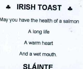 IRISH TOAST MAY YOU HAVE THE HEALTH OF A SALMON A LONG LIFE A WARM HEART AND A WET MOUTH SLAINTE