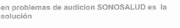 EN PROBLEMAS DE AUDICION SONOSALUD ES LA SOLUCION