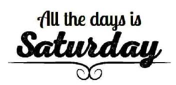 ALL THE DAYS IS SATURDAY