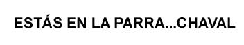 ESTÁS EN LA PARRA...CHAVAL