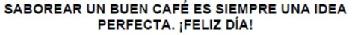 SABOREAR UN BUEN CAFE ES SIEMPRE UNA IDEA PERFECTA. ¡FELIZ DIA!