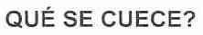 QUE SE CUECE?