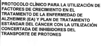 Imagen de PROTOCOLO CLINICO PARA LA UTILIZACION DE FACTORES DE CRECIMIENTO EN EL TRATAMIENTO DE LA ENFERMEDAD DE ALZHEIMER (EA) Y PLAN DE TRATAMIENTO ESTANDAR DEL CANCER CON LA UTILIZACION CONCERTADA DE INHIBIDORES DEL TRANSPORTE DE PROTONES